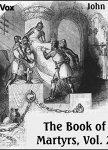 Foxe's Book of Martyrs Vol 2, A History of the Lives, Sufferings, and Triumphant Deaths of the Early Christian and the Protestant Martyrs
