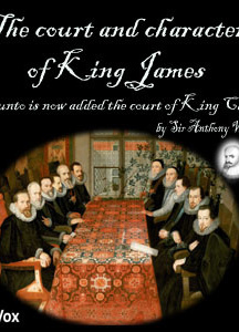 Court and Character of King James whereunto Is Now Added the Court of King Charles: Continued unto the Beginning of These Unhappy Times: with Some Observations upon Him Instead of a Character
